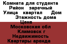 Комната для студента › Район ­ заречный › Улица ­ квартал 2 › Дом ­ 18 › Этажность дома ­ 2 › Цена ­ 8 000 - Московская обл., Климовск г. Недвижимость » Квартиры аренда   . Московская обл.,Климовск г.